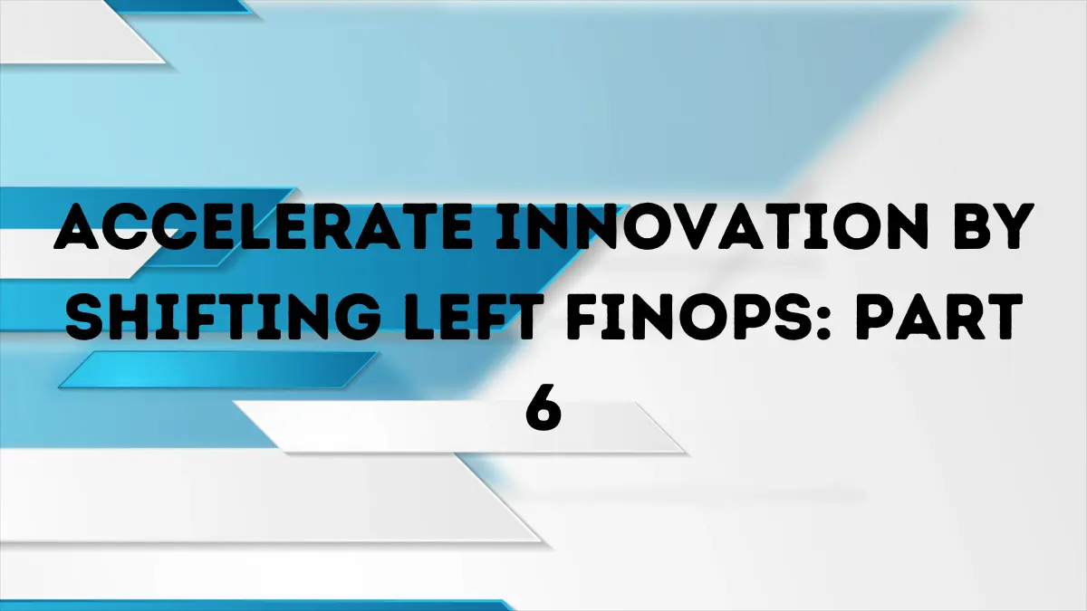 Accelerate innovation by shifting left finops: part 6