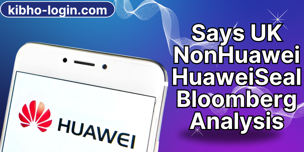 Says UK NonHuawei HuaweiSealBloomberg Analysis